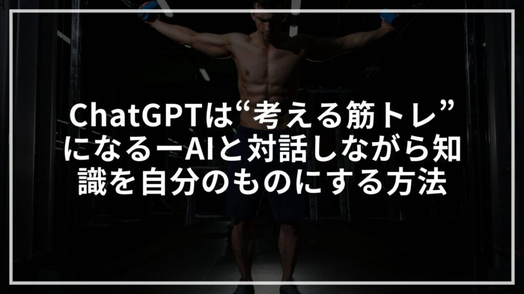 ChatGPTは“考える筋トレ”になるーAIと対話しながら知識を自分のものにする方法_アイキャッチ画像